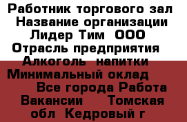 Работник торгового зал › Название организации ­ Лидер Тим, ООО › Отрасль предприятия ­ Алкоголь, напитки › Минимальный оклад ­ 28 000 - Все города Работа » Вакансии   . Томская обл.,Кедровый г.